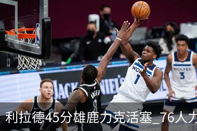 利拉德45分雄鹿力克活塞 76人力克黄蜂5连胜